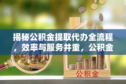余干揭秘公积金提取代办全流程，效率与服务并重，公积金提取代办要多久不再是难题