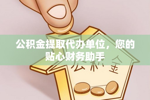 余干公积金提取代办单位，您的贴心财务助手