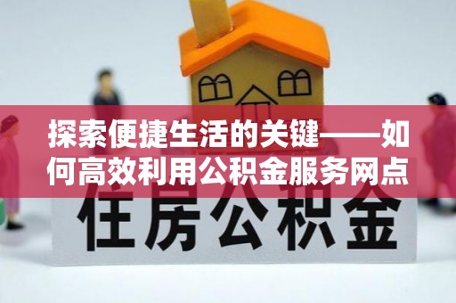 余干探索便捷生活的关键——如何高效利用公积金服务网点查询功能