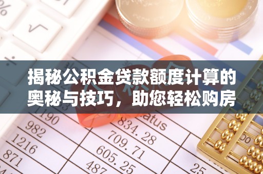 余干揭秘公积金贷款额度计算的奥秘与技巧，助您轻松购房