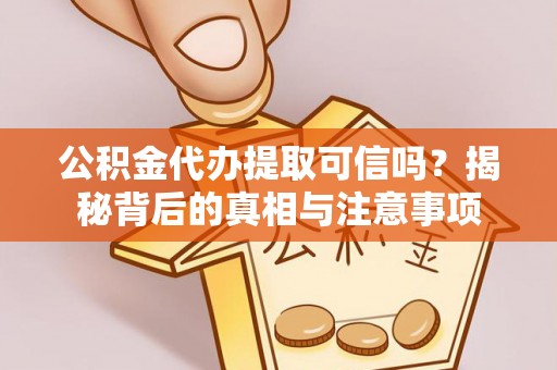 余干公积金代办提取可信吗？揭秘背后的真相与注意事项