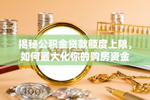 余干揭秘公积金贷款额度上限，如何最大化你的购房资金