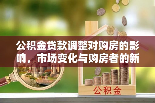 余干公积金贷款调整对购房的影响，市场变化与购房者的新选择