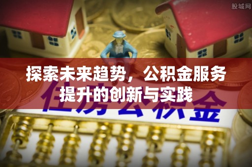 余干探索未来趋势，公积金服务提升的创新与实践