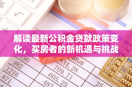余干解读最新公积金贷款政策变化，买房者的新机遇与挑战
