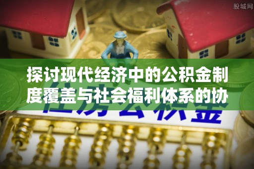余干探讨现代经济中的公积金制度覆盖与社会福利体系的协同发展