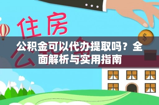 余干公积金可以代办提取吗？全面解析与实用指南