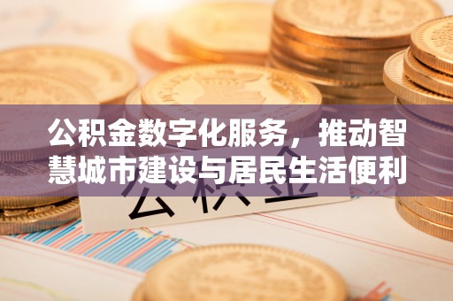 余干公积金数字化服务，推动智慧城市建设与居民生活便利化