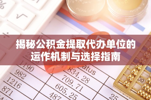 余干揭秘公积金提取代办单位的运作机制与选择指南