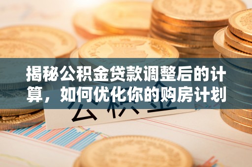 余干揭秘公积金贷款调整后的计算，如何优化你的购房计划