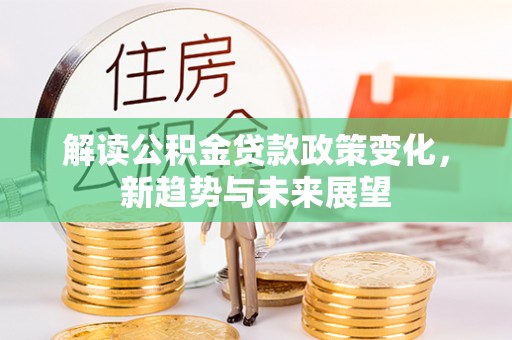 余干解读公积金贷款政策变化，新趋势与未来展望