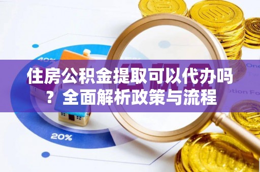 余干住房公积金提取可以代办吗？全面解析政策与流程