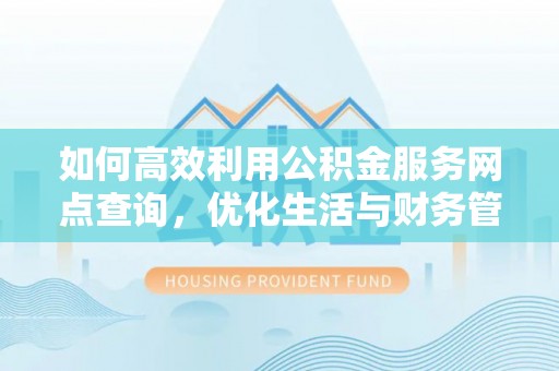 余干如何高效利用公积金服务网点查询，优化生活与财务管理