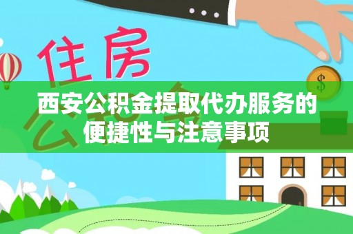 余干西安公积金提取代办服务的便捷性与注意事项