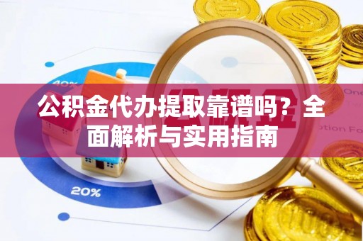 余干公积金代办提取靠谱吗？全面解析与实用指南
