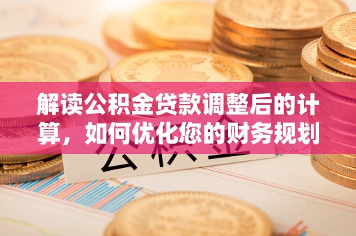 余干解读公积金贷款调整后的计算，如何优化您的财务规划