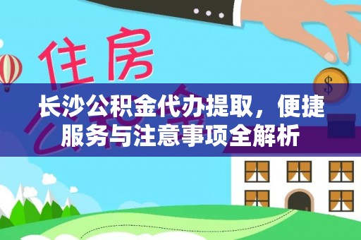 余干长沙公积金代办提取，便捷服务与注意事项全解析