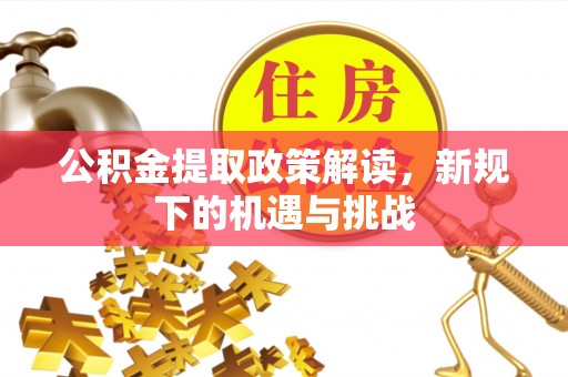余干公积金提取政策解读，新规下的机遇与挑战
