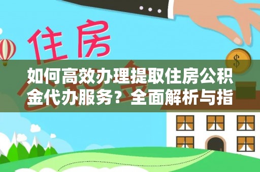 余干如何高效办理提取住房公积金代办服务？全面解析与指南