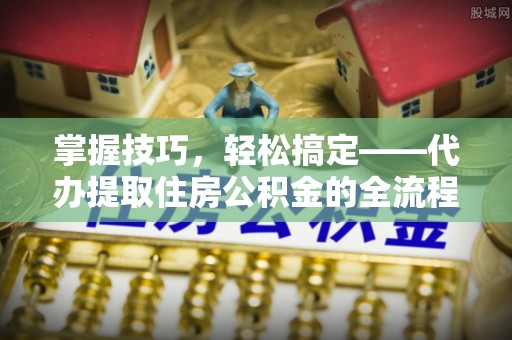 余干掌握技巧，轻松搞定——代办提取住房公积金的全流程解析