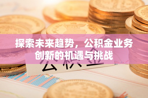 余干探索未来趋势，公积金业务创新的机遇与挑战