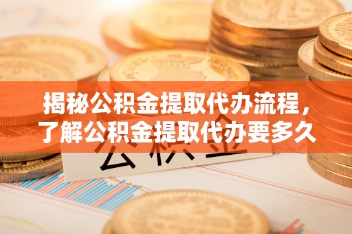 余干揭秘公积金提取代办流程，了解公积金提取代办要多久的关键因素