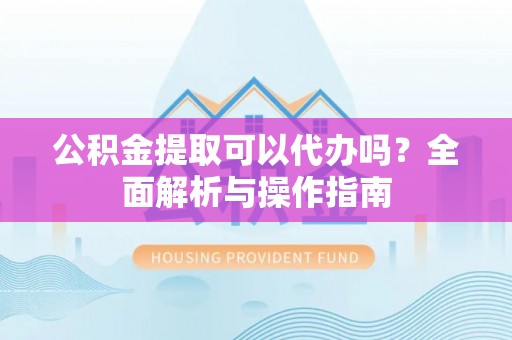 余干公积金提取可以代办吗？全面解析与操作指南