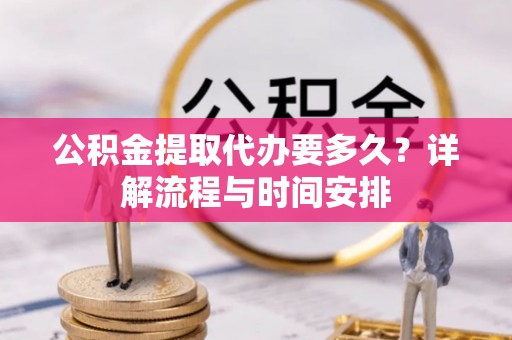 余干公积金提取代办要多久？详解流程与时间安排