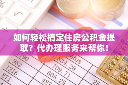 余干如何轻松搞定住房公积金提取？代办理服务来帮你！