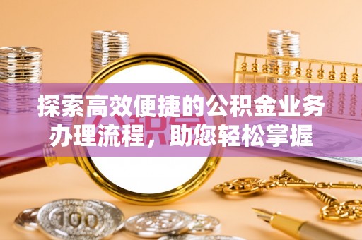 余干探索高效便捷的公积金业务办理流程，助您轻松掌握