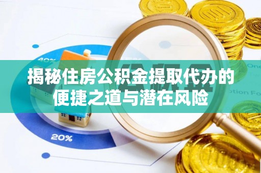余干揭秘住房公积金提取代办的便捷之道与潜在风险