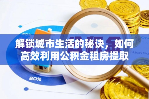 余干解锁城市生活的秘诀，如何高效利用公积金租房提取
