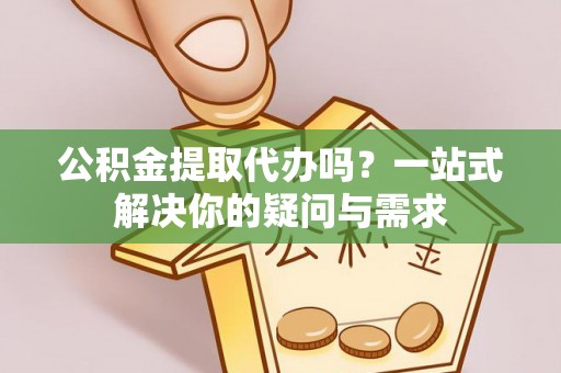 余干公积金提取代办吗？一站式解决你的疑问与需求