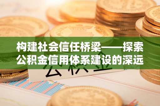 余干构建社会信任桥梁——探索公积金信用体系建设的深远意义