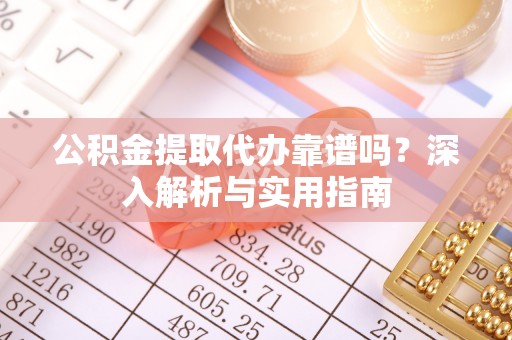余干公积金提取代办靠谱吗？深入解析与实用指南