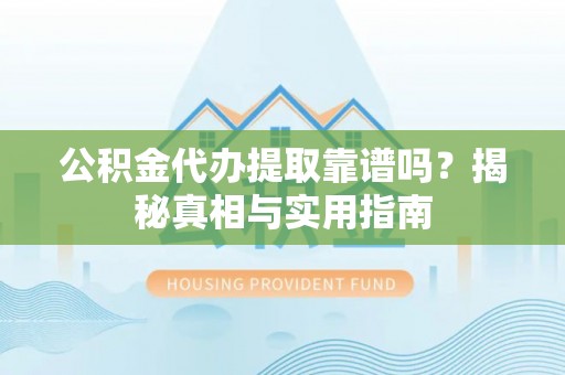 余干公积金代办提取靠谱吗？揭秘真相与实用指南
