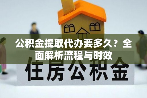 余干公积金提取代办要多久？全面解析流程与时效