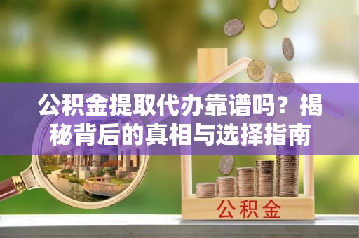 余干公积金提取代办靠谱吗？揭秘背后的真相与选择指南