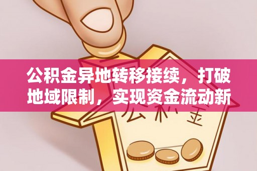 余干公积金异地转移接续，打破地域限制，实现资金流动新纪元