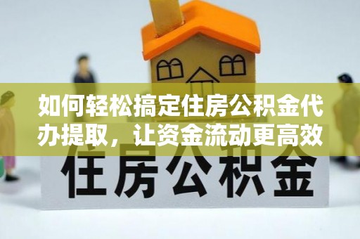 余干如何轻松搞定住房公积金代办提取，让资金流动更高效