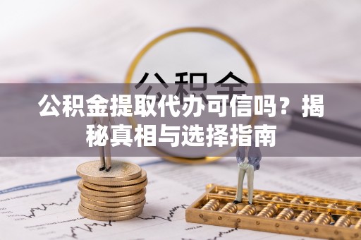 余干公积金提取代办可信吗？揭秘真相与选择指南