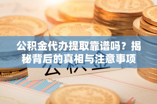 余干公积金代办提取靠谱吗？揭秘背后的真相与注意事项