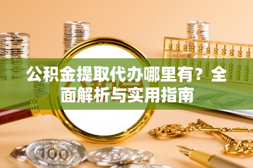 余干公积金提取代办哪里有？全面解析与实用指南