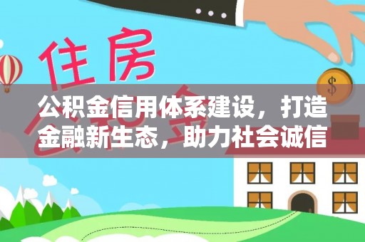 余干公积金信用体系建设，打造金融新生态，助力社会诚信发展