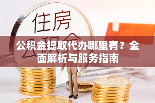 余干公积金提取代办哪里有？全面解析与服务指南