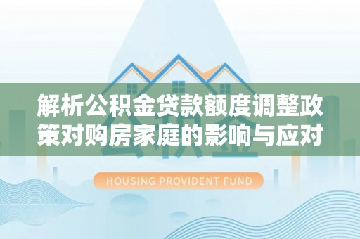 余干解析公积金贷款额度调整政策对购房家庭的影响与应对策略