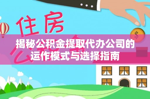 余干揭秘公积金提取代办公司的运作模式与选择指南