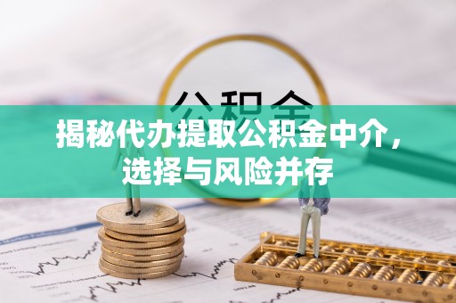 余干揭秘代办提取公积金中介，选择与风险并存