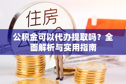 余干公积金可以代办提取吗？全面解析与实用指南