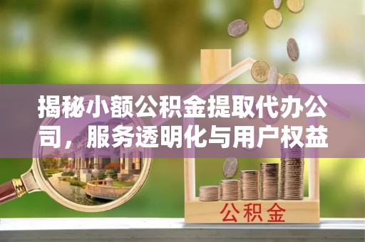 余干揭秘小额公积金提取代办公司，服务透明化与用户权益保障